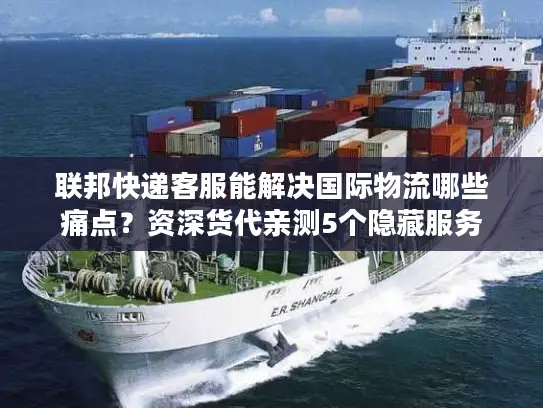 联邦快递客服能解决国际物流哪些痛点？资深货代亲测5个隐藏服务
