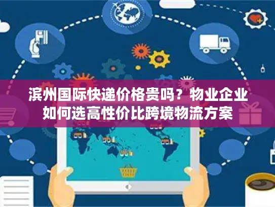 滨州国际快递价格贵吗？物业企业如何选高性价比跨境物流方案