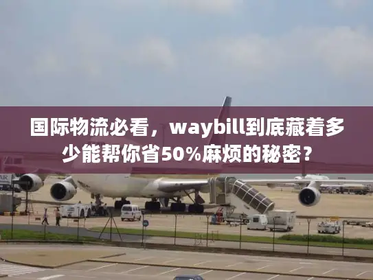 国际物流必看，waybill到底藏着多少能帮你省50%麻烦的秘密？