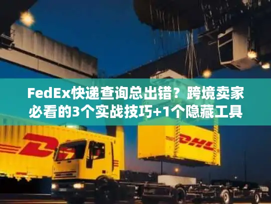 FedEx快递查询总出错？跨境卖家必看的3个实战技巧+1个隐藏工具