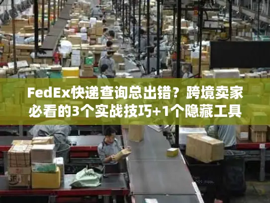FedEx快递查询总出错？跨境卖家必看的3个实战技巧+1个隐藏工具