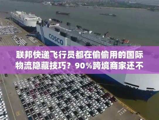 联邦快递飞行员都在偷偷用的国际物流隐藏技巧？90%跨境商家还不知道