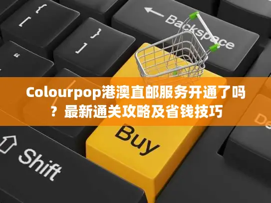 Colourpop港澳直邮服务开通了吗？最新通关攻略及省钱技巧