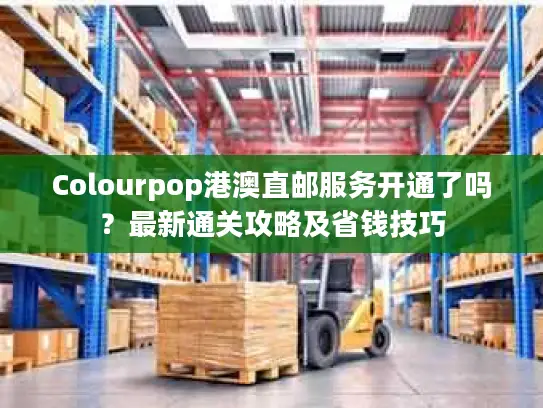 Colourpop港澳直邮服务开通了吗？最新通关攻略及省钱技巧