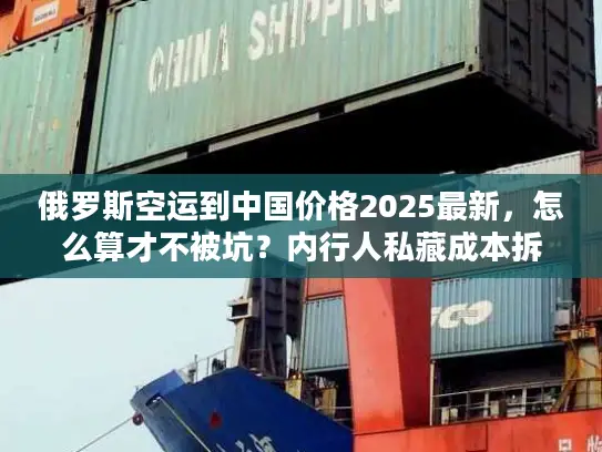 俄罗斯空运到中国价格2025最新，怎么算才不被坑？内行人私藏成本拆解+实战案例