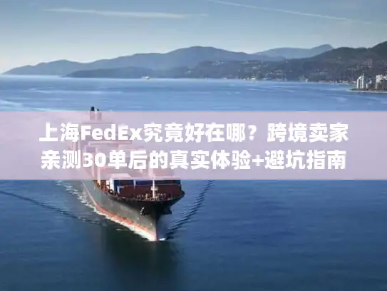 上海FedEx究竟好在哪？跨境卖家亲测30单后的真实体验+避坑指南