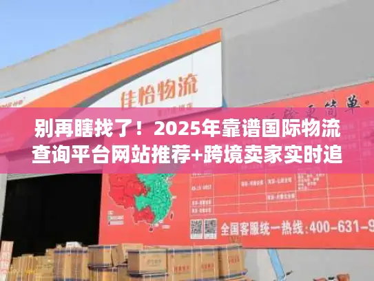别再瞎找了！2025年靠谱国际物流查询平台网站推荐+跨境卖家实时追踪实战技巧