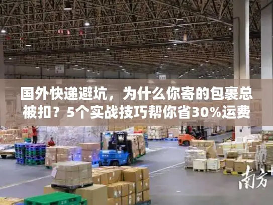 国外快递避坑，为什么你寄的包裹总被扣？5个实战技巧帮你省30%运费