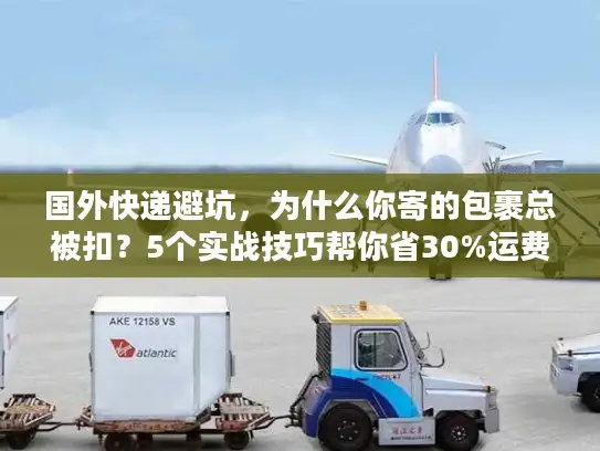 国外快递避坑，为什么你寄的包裹总被扣？5个实战技巧帮你省30%运费