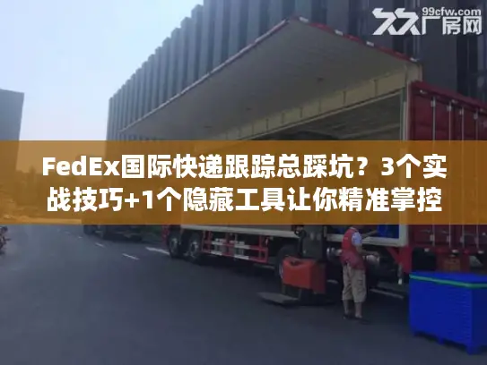 FedEx国际快递跟踪总踩坑？3个实战技巧+1个隐藏工具让你精准掌控每一票