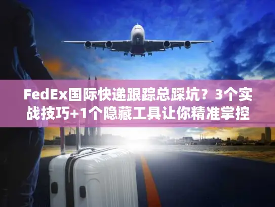 FedEx国际快递跟踪总踩坑？3个实战技巧+1个隐藏工具让你精准掌控每一票