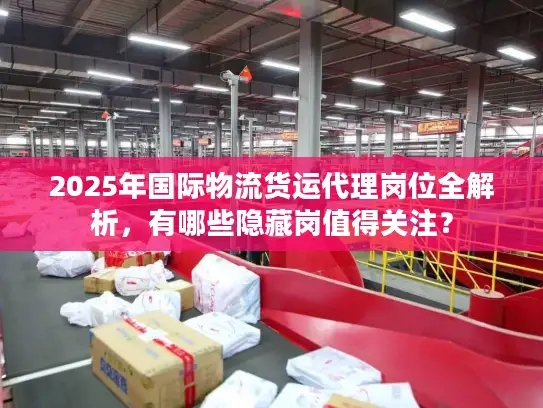 2025年国际物流货运代理岗位全解析，有哪些隐藏岗值得关注？
