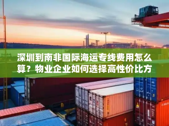 深圳到南非国际海运专线费用怎么算？物业企业如何选择高性价比方案