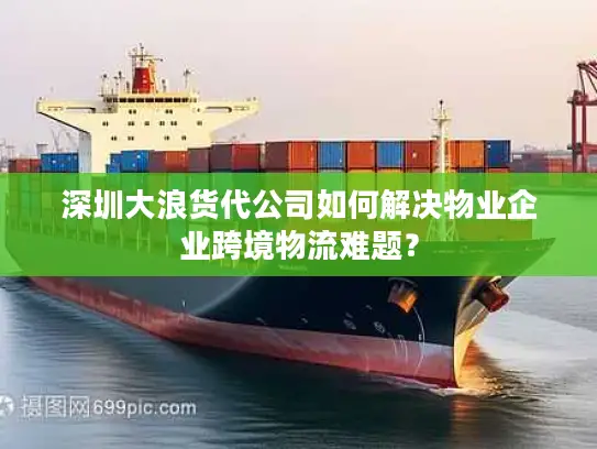 深圳大浪货代公司如何解决物业企业跨境物流难题？