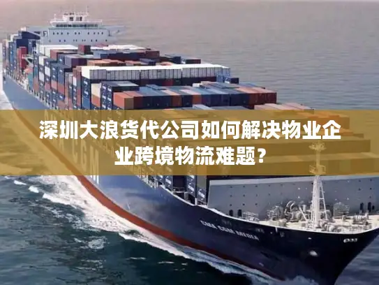 深圳大浪货代公司如何解决物业企业跨境物流难题？