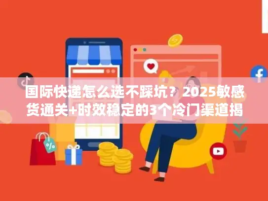 国际快递怎么选不踩坑？2025敏感货通关+时效稳定的3个冷门渠道揭秘