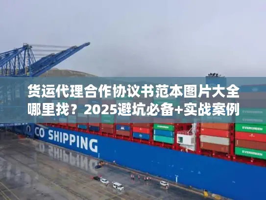 货运代理合作协议书范本图片大全哪里找？2025避坑必备+实战案例拆解！
