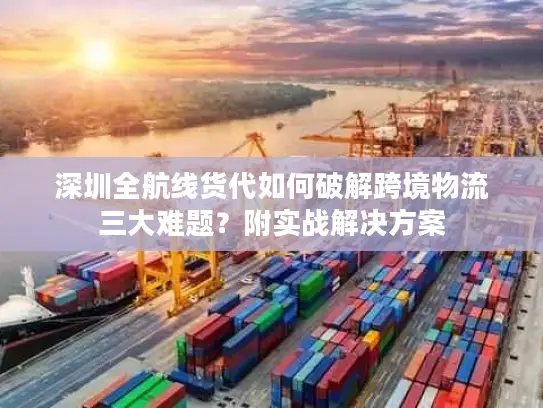 深圳全航线货代如何破解跨境物流三大难题？附实战解决方案