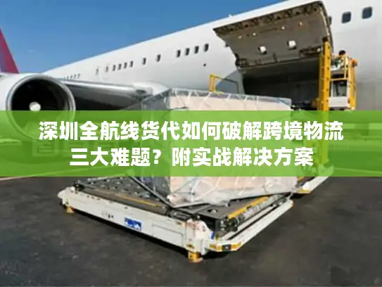 深圳全航线货代如何破解跨境物流三大难题？附实战解决方案