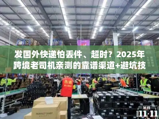 发国外快递怕丢件、超时？2025年跨境老司机亲测的靠谱渠道+避坑技巧