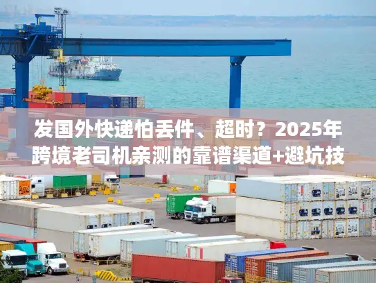发国外快递怕丢件、超时？2025年跨境老司机亲测的靠谱渠道+避坑技巧