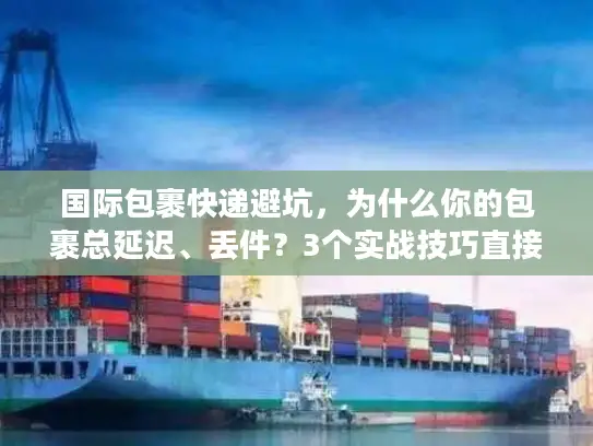国际包裹快递避坑，为什么你的包裹总延迟、丢件？3个实战技巧直接用