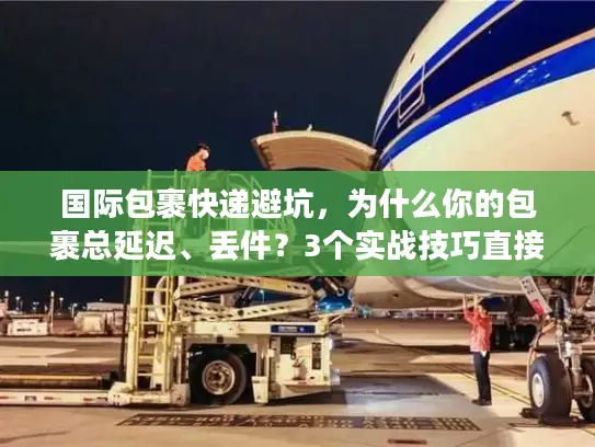 国际包裹快递避坑，为什么你的包裹总延迟、丢件？3个实战技巧直接用