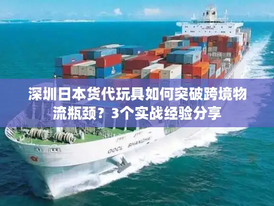 深圳日本货代玩具如何突破跨境物流瓶颈?3个实战经验分享 深圳日本货代玩具如何突破跨境物流瓶颈?3个实战经验分享