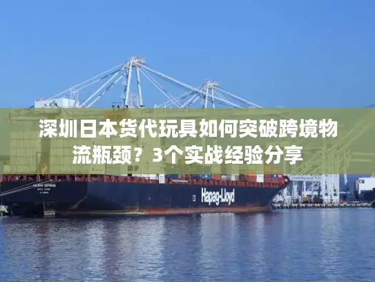 深圳日本货代玩具如何突破跨境物流瓶颈?3个实战经验分享 深圳日本货代玩具如何突破跨境物流瓶颈?3个实战经验分享