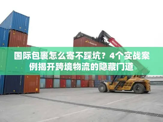 国际包裹怎么寄不踩坑？4个实战案例揭开跨境物流的隐藏门道