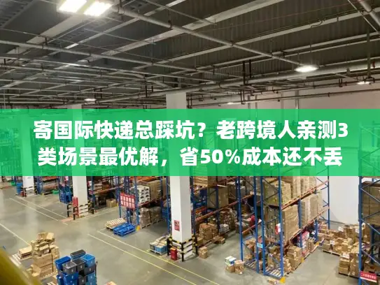 寄国际快递总踩坑？老跨境人亲测3类场景最优解，省50%成本还不丢件