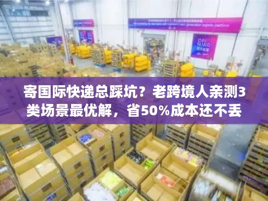 寄国际快递总踩坑？老跨境人亲测3类场景最优解，省50%成本还不丢件