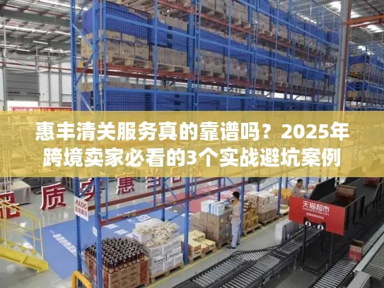 惠丰清关服务真的靠谱吗？2025年跨境卖家必看的3个实战避坑案例