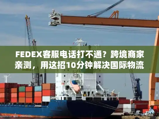 FEDEX客服电话打不通？跨境商家亲测，用这招10分钟解决国际物流80%问题