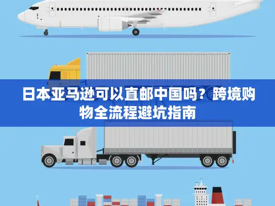 日本亚马逊可以直邮中国吗？跨境购物全流程避坑指南