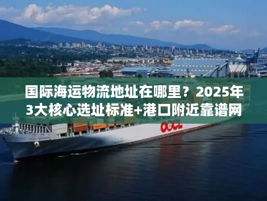 国际海运物流地址在哪里？2025年3大核心选址标准+港口附近靠谱网点推荐