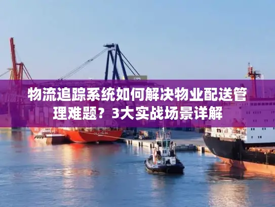 物流追踪系统如何解决物业配送管理难题？3大实战场景详解