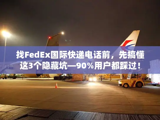 找FedEx国际快递电话前，先搞懂这3个隐藏坑—90%用户都踩过！