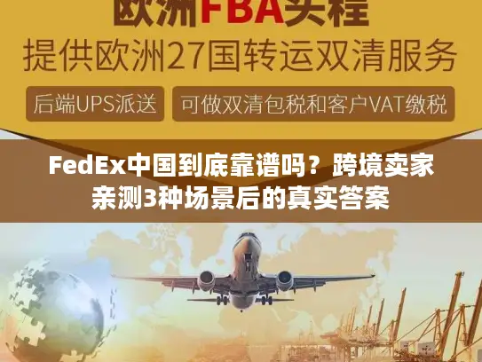 FedEx中国到底靠谱吗？跨境卖家亲测3种场景后的真实答案