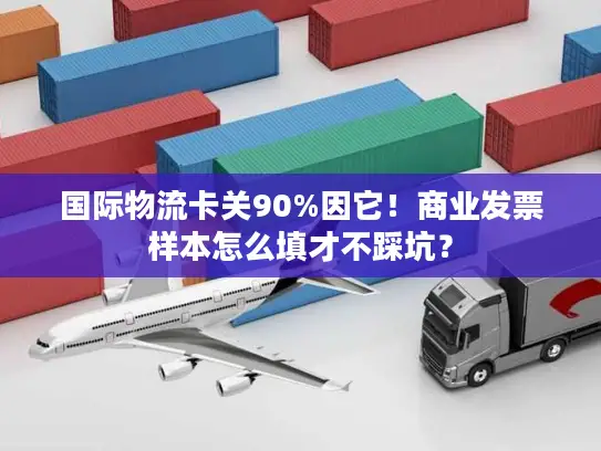 国际物流卡关90%因它！商业发票样本怎么填才不踩坑？
