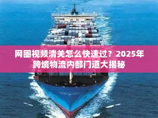 网圈视频清关怎么快速过？2025年跨境物流内部门道大揭秘