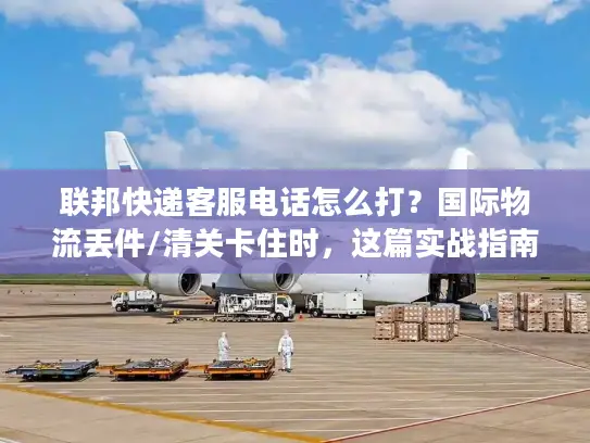联邦快递客服电话怎么打？国际物流丢件/清关卡住时，这篇实战指南救过我的急！