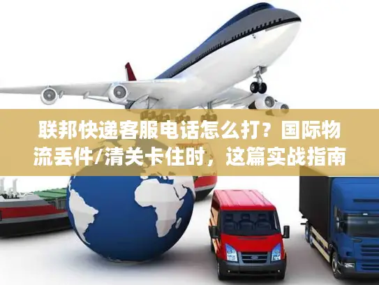 联邦快递客服电话怎么打？国际物流丢件/清关卡住时，这篇实战指南救过我的急！