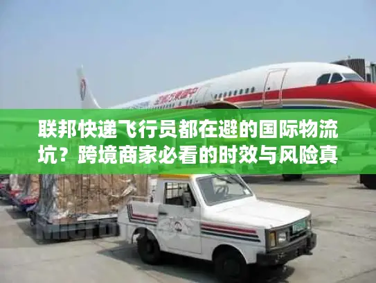 联邦快递飞行员都在避的国际物流坑？跨境商家必看的时效与风险真相