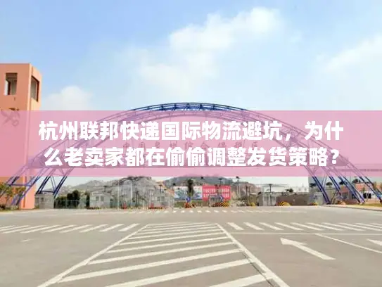 杭州联邦快递国际物流避坑，为什么老卖家都在偷偷调整发货策略？