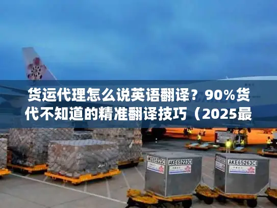货运代理怎么说英语翻译？90%货代不知道的精准翻译技巧（2025最新）