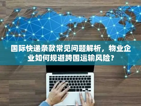 国际快递条款常见问题解析，物业企业如何规避跨国运输风险？