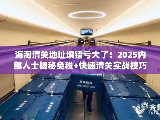 海淘清关地址填错亏大了！2025内部人士揭秘免税+快速清关实战技巧