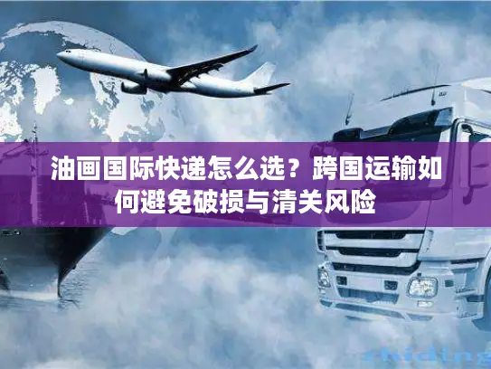 油画国际快递怎么选？跨国运输如何避免破损与清关风险