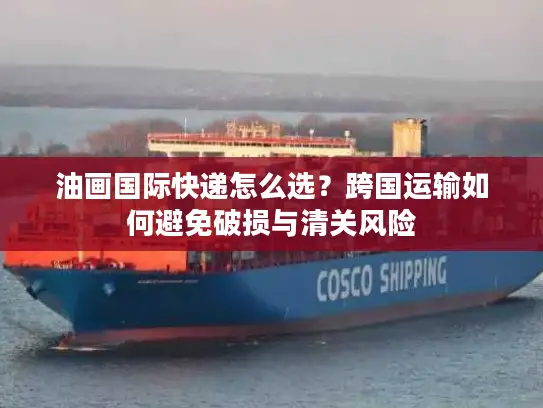 油画国际快递怎么选？跨国运输如何避免破损与清关风险